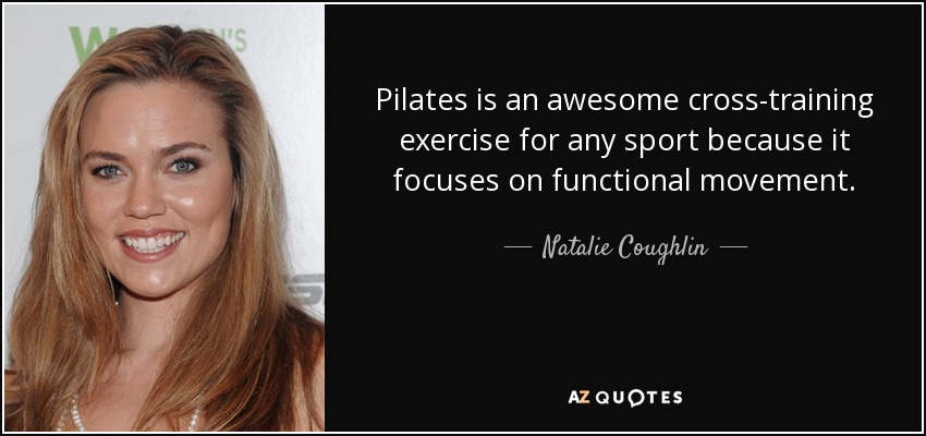 Pilates is an awesome cross-training exercise for any sport because it focuses on functional movement. - Natalie Coughlin