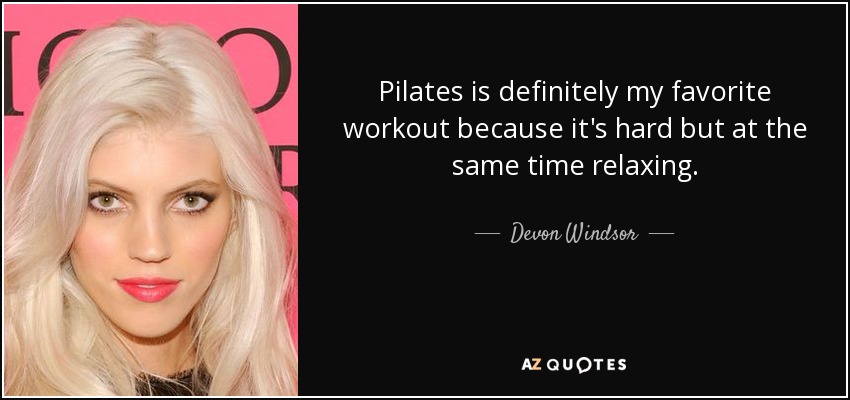 Pilates is definitely my favorite workout because it's hard but at the same time relaxing. - Devon Windsor