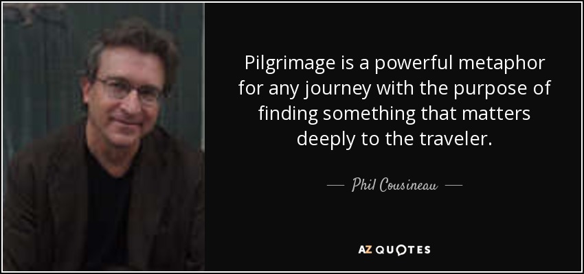 Pilgrimage is a powerful metaphor for any journey with the purpose of finding something that matters deeply to the traveler. - Phil Cousineau