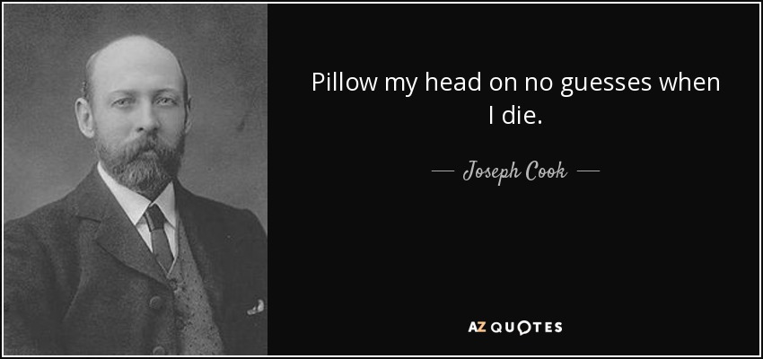 Pillow my head on no guesses when I die. - Joseph Cook