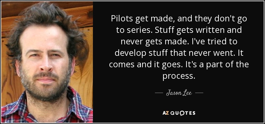 Pilots get made, and they don't go to series. Stuff gets written and never gets made. I've tried to develop stuff that never went. It comes and it goes. It's a part of the process. - Jason Lee