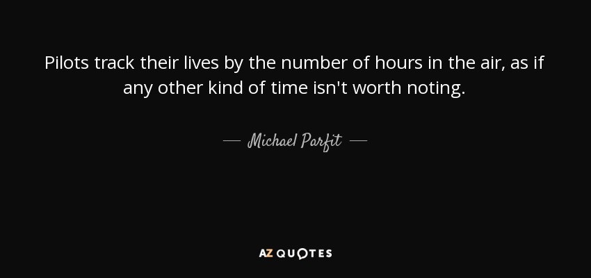 Pilots track their lives by the number of hours in the air, as if any other kind of time isn't worth noting. - Michael Parfit