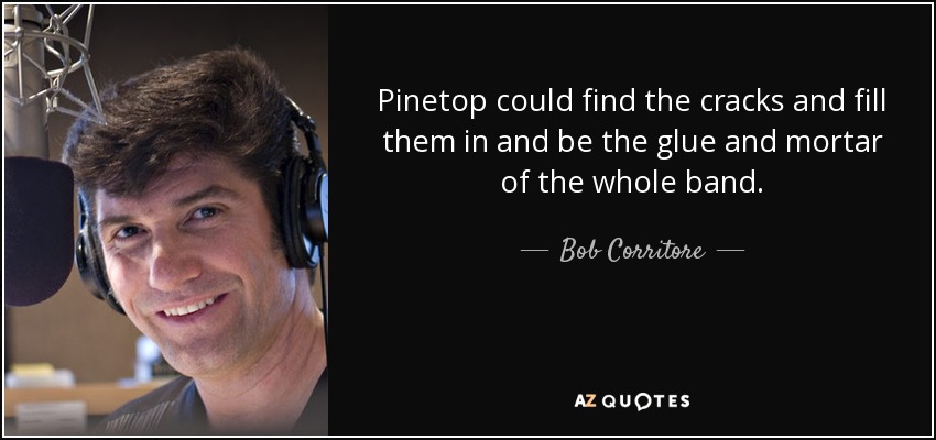 Pinetop could find the cracks and fill them in and be the glue and mortar of the whole band. - Bob Corritore