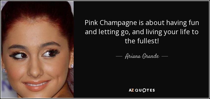 Pink Champagne is about having fun and letting go, and living your life to the fullest! - Ariana Grande