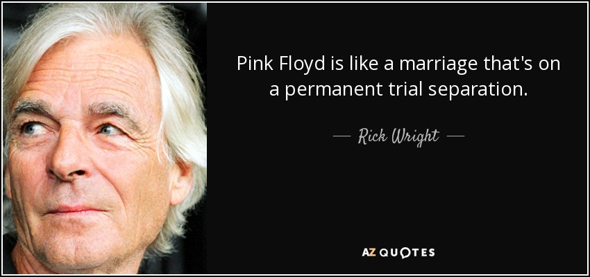 Pink Floyd is like a marriage that's on a permanent trial separation. - Rick Wright