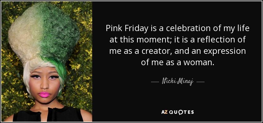 Pink Friday is a celebration of my life at this moment; it is a reflection of me as a creator, and an expression of me as a woman. - Nicki Minaj