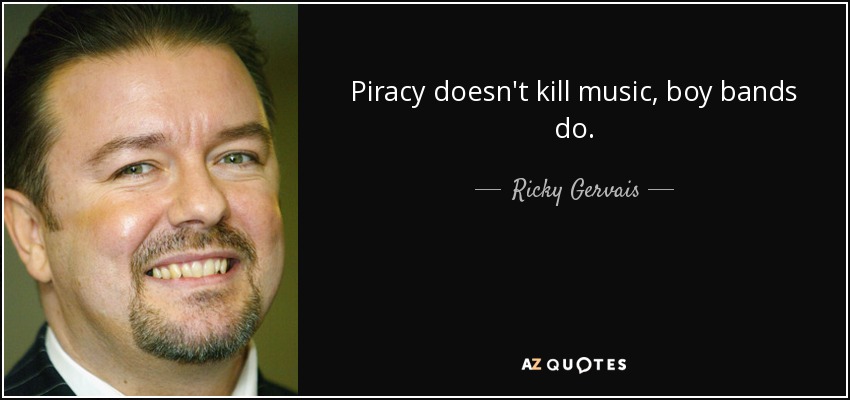 Piracy doesn't kill music, boy bands do. - Ricky Gervais