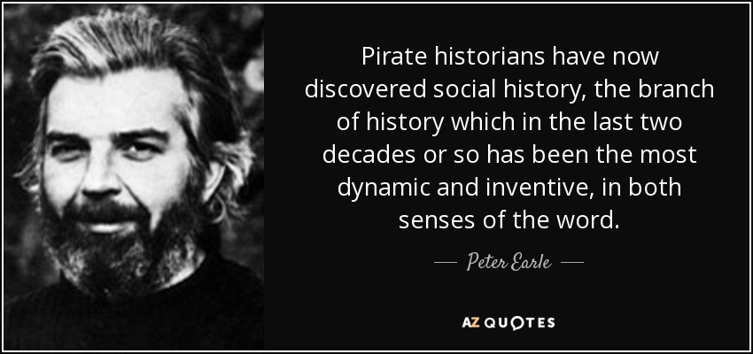 Pirate historians have now discovered social history, the branch of history which in the last two decades or so has been the most dynamic and inventive, in both senses of the word. - Peter Earle