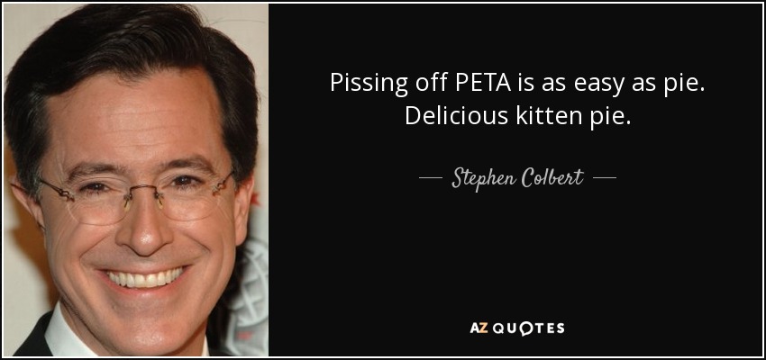Pissing off PETA is as easy as pie. Delicious kitten pie. - Stephen Colbert