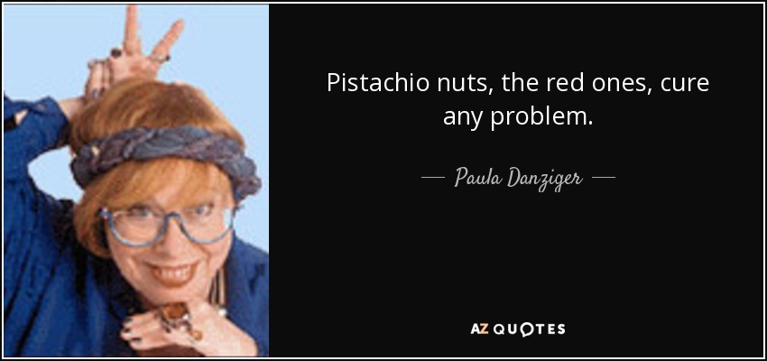 Pistachio nuts, the red ones, cure any problem. - Paula Danziger