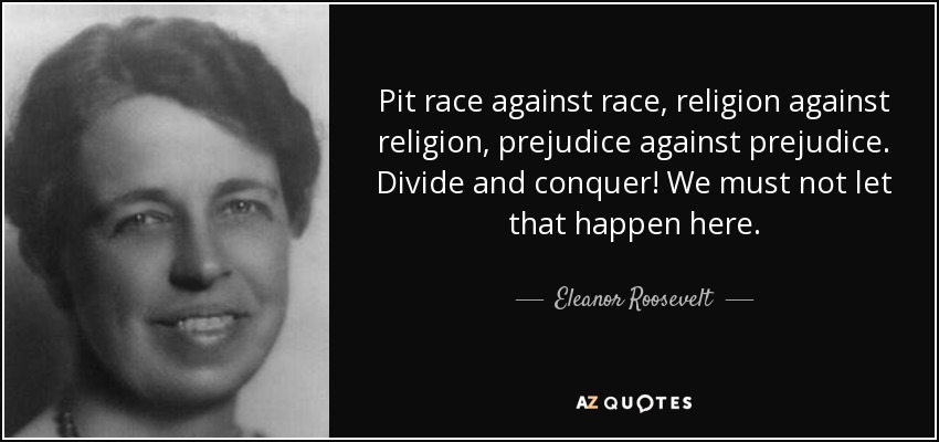 Pit race against race, religion against religion, prejudice against prejudice. Divide and conquer! We must not let that happen here. - Eleanor Roosevelt