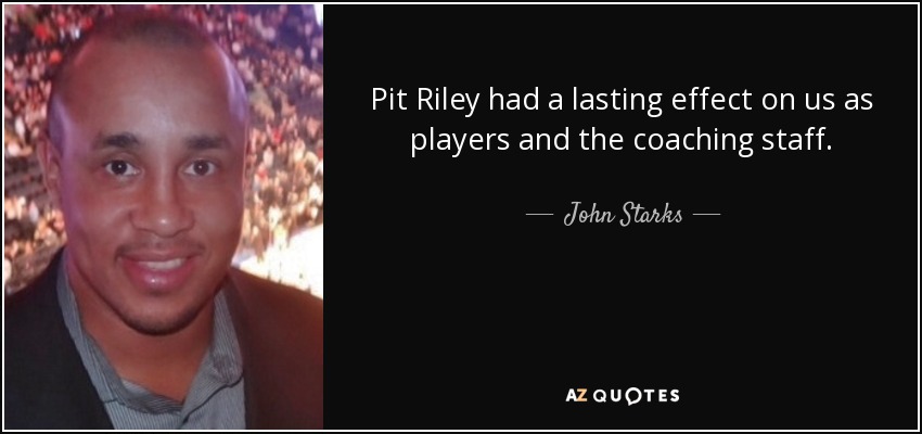 Pit Riley had a lasting effect on us as players and the coaching staff. - John Starks