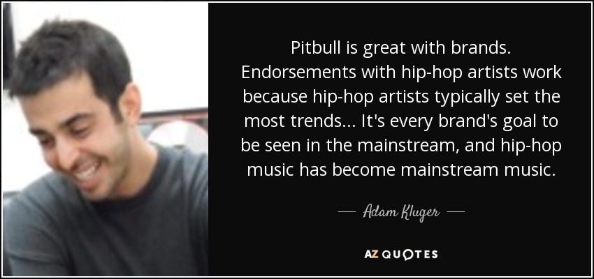 Pitbull is great with brands. Endorsements with hip-hop artists work because hip-hop artists typically set the most trends... It's every brand's goal to be seen in the mainstream, and hip-hop music has become mainstream music. - Adam Kluger