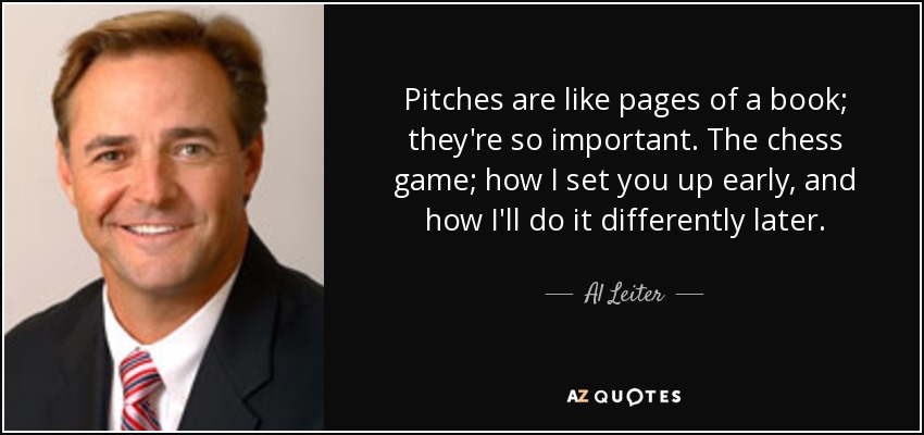 Pitches are like pages of a book; they're so important. The chess game; how I set you up early, and how I'll do it differently later. - Al Leiter