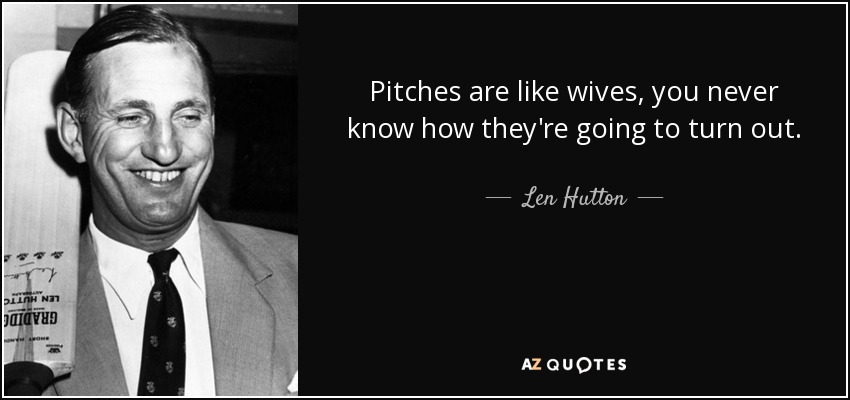Pitches are like wives, you never know how they're going to turn out. - Len Hutton