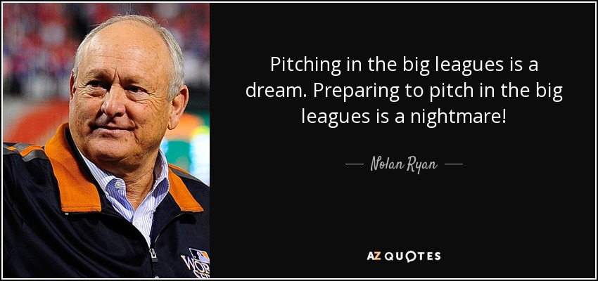 Pitching in the big leagues is a dream. Preparing to pitch in the big leagues is a nightmare! - Nolan Ryan