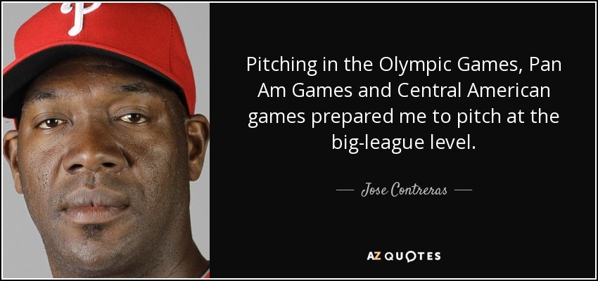 Pitching in the Olympic Games, Pan Am Games and Central American games prepared me to pitch at the big-league level. - Jose Contreras