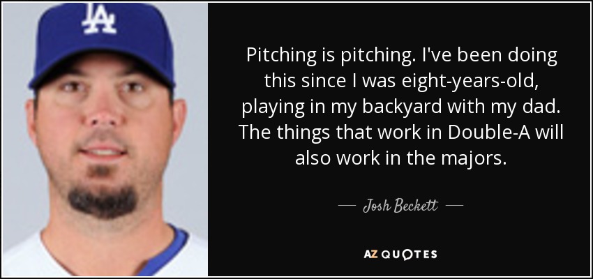 Pitching is pitching. I've been doing this since I was eight-years-old, playing in my backyard with my dad. The things that work in Double-A will also work in the majors. - Josh Beckett