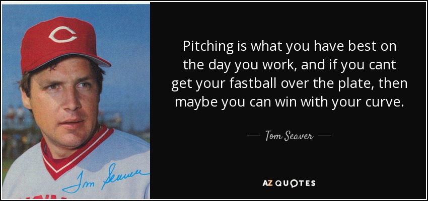 Pitching is what you have best on the day you work, and if you cant get your fastball over the plate, then maybe you can win with your curve. - Tom Seaver