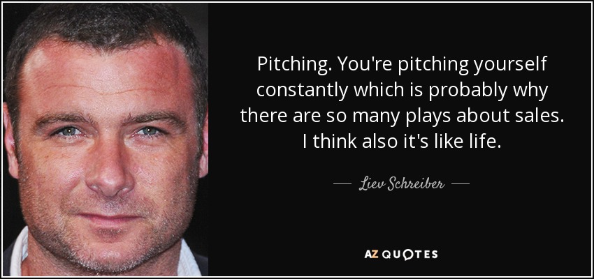Pitching. You're pitching yourself constantly which is probably why there are so many plays about sales. I think also it's like life. - Liev Schreiber