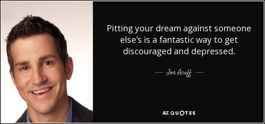 Pitting your dream against someone else's is a fantastic way to get discouraged and depressed. - Jon Acuff