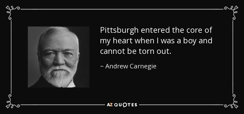 Pittsburgh entered the core of my heart when I was a boy and cannot be torn out. - Andrew Carnegie