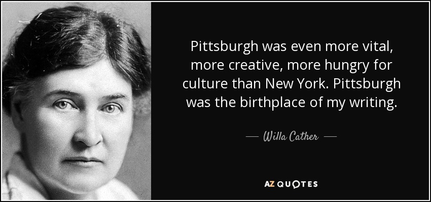 Pittsburgh was even more vital, more creative, more hungry for culture than New York. Pittsburgh was the birthplace of my writing. - Willa Cather