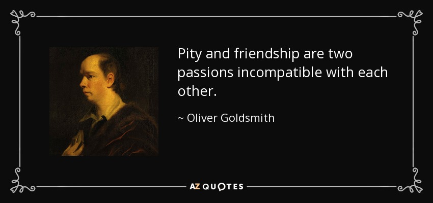 Pity and friendship are two passions incompatible with each other. - Oliver Goldsmith