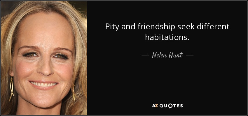 Pity and friendship seek different habitations. - Helen Hunt