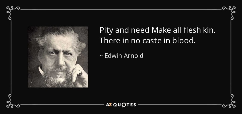 Pity and need Make all flesh kin. There in no caste in blood. - Edwin Arnold