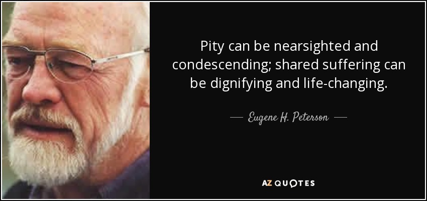 Pity can be nearsighted and condescending; shared suffering can be dignifying and life-changing. - Eugene H. Peterson