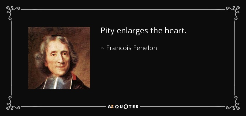 Pity enlarges the heart. - Francois Fenelon