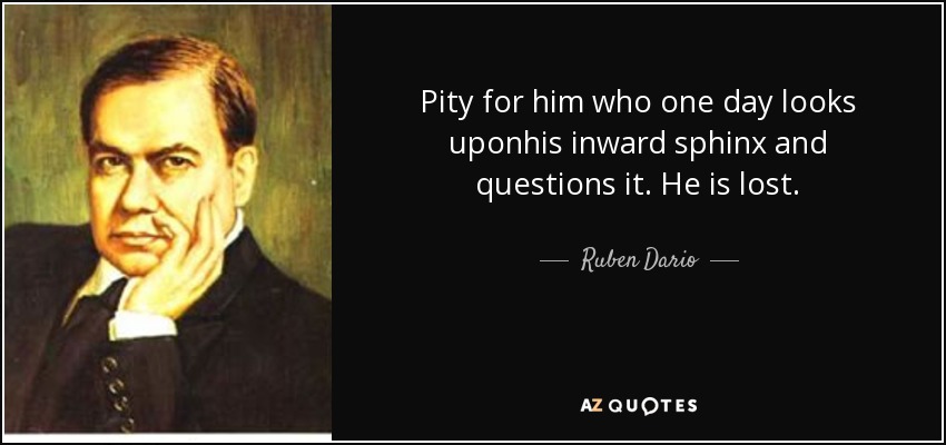 Pity for him who one day looks uponhis inward sphinx and questions it. He is lost. - Ruben Dario