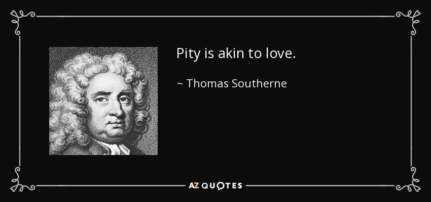 Pity is akin to love. - Thomas Southerne