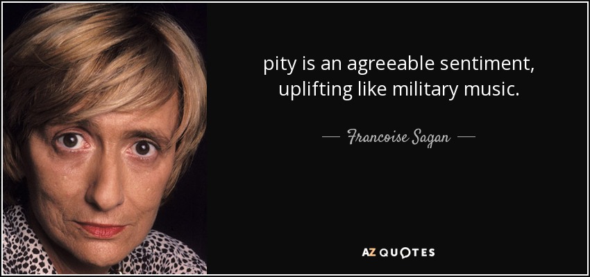 pity is an agreeable sentiment, uplifting like military music. - Francoise Sagan