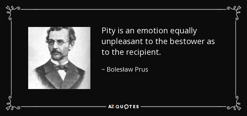 Pity is an emotion equally unpleasant to the bestower as to the recipient. - Bolesław Prus
