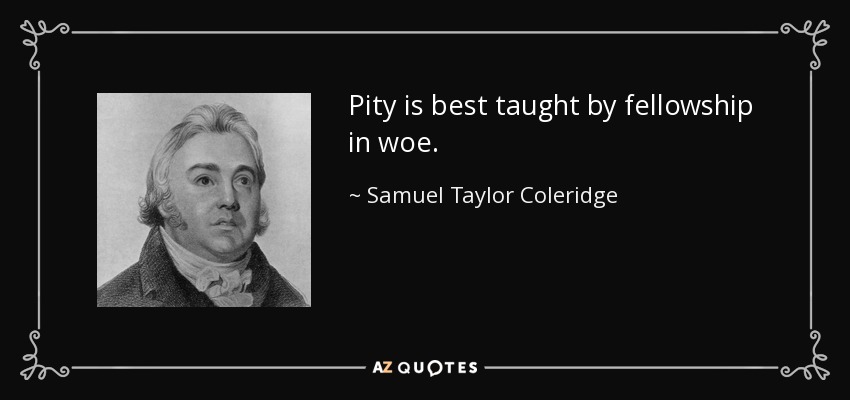 Pity is best taught by fellowship in woe. - Samuel Taylor Coleridge