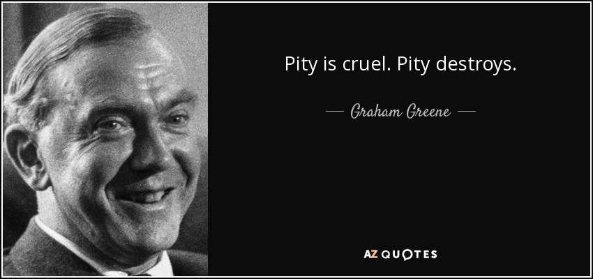 Pity is cruel. Pity destroys. - Graham Greene