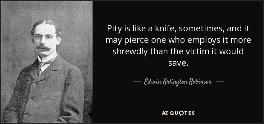 Pity is like a knife, sometimes, and it may pierce one who employs it more shrewdly than the victim it would save. - Edwin Arlington Robinson