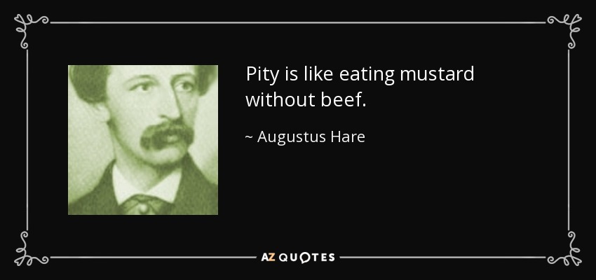 Pity is like eating mustard without beef. - Augustus Hare