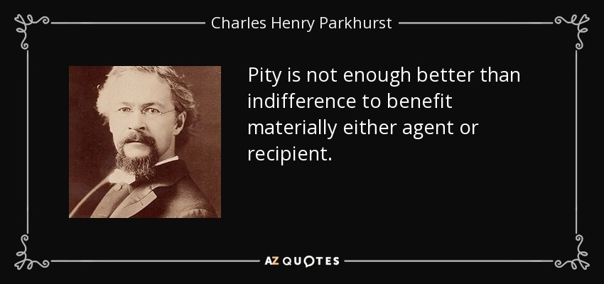 Pity is not enough better than indifference to benefit materially either agent or recipient. - Charles Henry Parkhurst