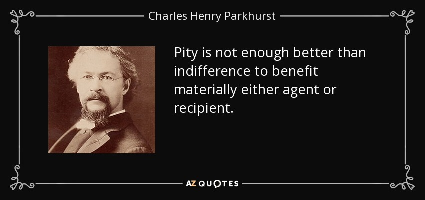 Pity is not enough better than indifference to benefit materially either agent or recipient. - Charles Henry Parkhurst