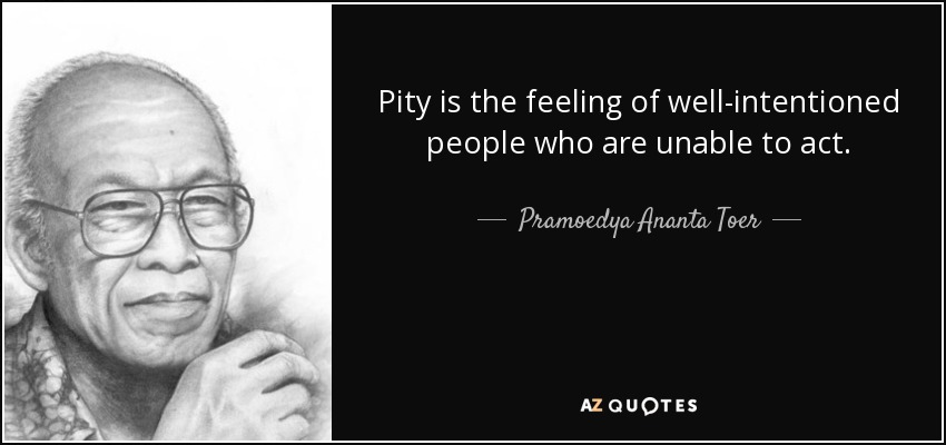 Pity is the feeling of well-intentioned people who are unable to act. - Pramoedya Ananta Toer