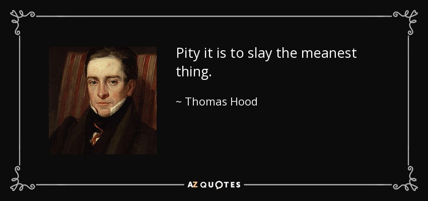 Pity it is to slay the meanest thing. - Thomas Hood