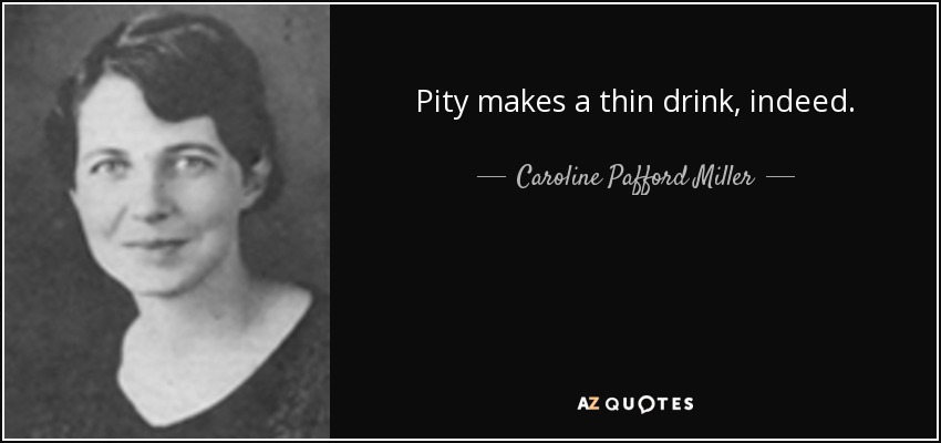 Pity makes a thin drink, indeed. - Caroline Pafford Miller