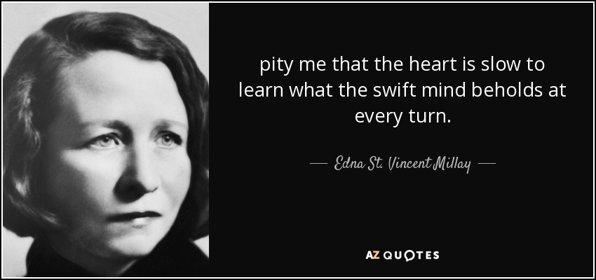 pity me that the heart is slow to learn what the swift mind beholds at every turn. - Edna St. Vincent Millay