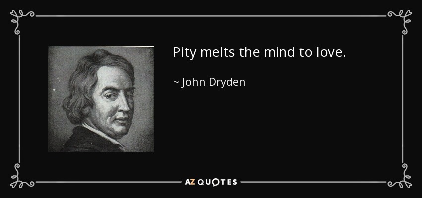 Pity melts the mind to love. - John Dryden