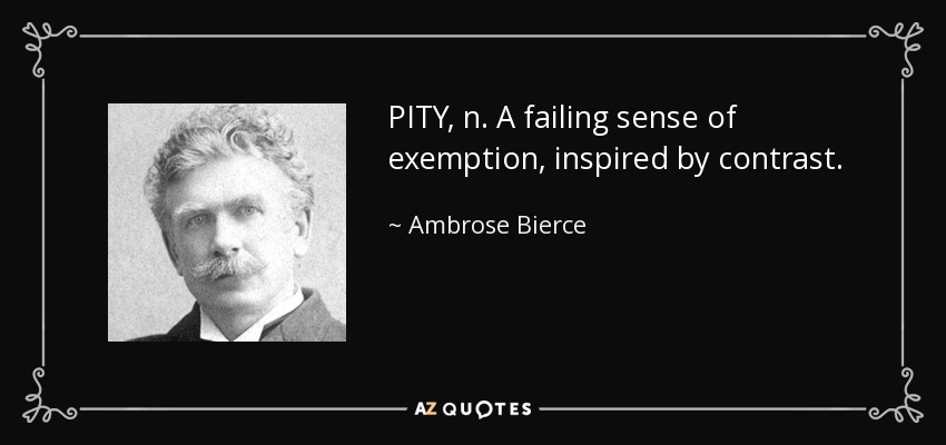 PITY, n. A failing sense of exemption, inspired by contrast. - Ambrose Bierce