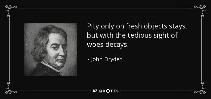 Pity only on fresh objects stays, but with the tedious sight of woes decays. - John Dryden
