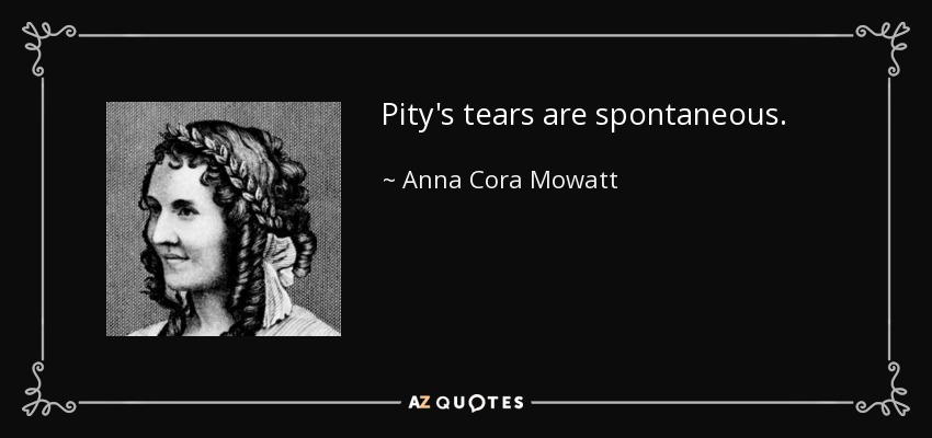 Pity's tears are spontaneous. - Anna Cora Mowatt